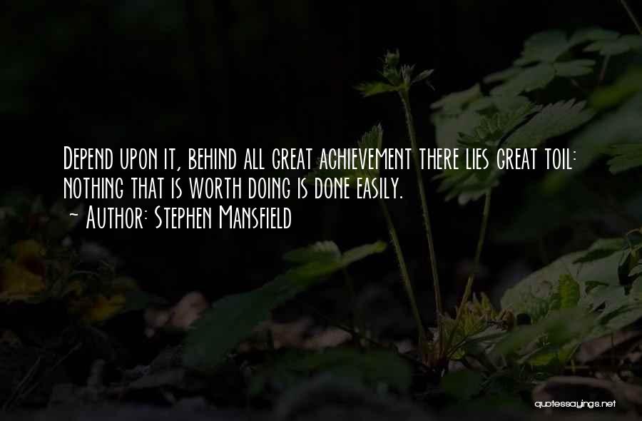 Stephen Mansfield Quotes: Depend Upon It, Behind All Great Achievement There Lies Great Toil: Nothing That Is Worth Doing Is Done Easily.