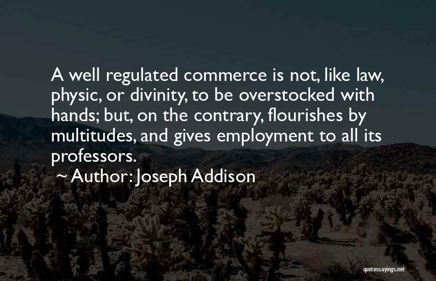 Joseph Addison Quotes: A Well Regulated Commerce Is Not, Like Law, Physic, Or Divinity, To Be Overstocked With Hands; But, On The Contrary,