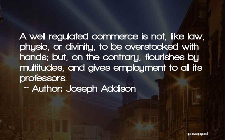 Joseph Addison Quotes: A Well Regulated Commerce Is Not, Like Law, Physic, Or Divinity, To Be Overstocked With Hands; But, On The Contrary,