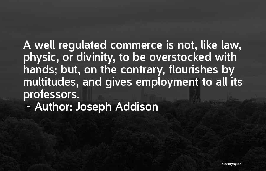 Joseph Addison Quotes: A Well Regulated Commerce Is Not, Like Law, Physic, Or Divinity, To Be Overstocked With Hands; But, On The Contrary,