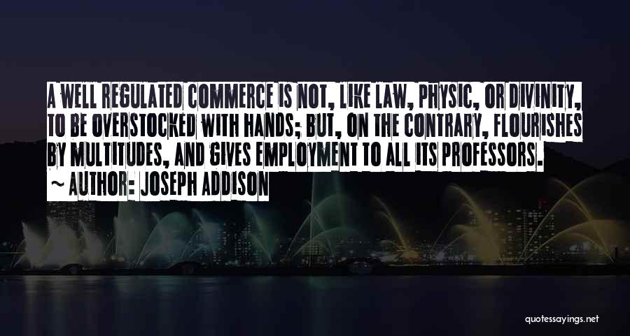 Joseph Addison Quotes: A Well Regulated Commerce Is Not, Like Law, Physic, Or Divinity, To Be Overstocked With Hands; But, On The Contrary,