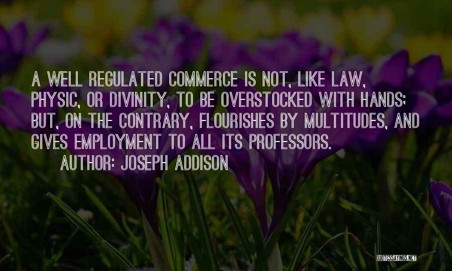 Joseph Addison Quotes: A Well Regulated Commerce Is Not, Like Law, Physic, Or Divinity, To Be Overstocked With Hands; But, On The Contrary,