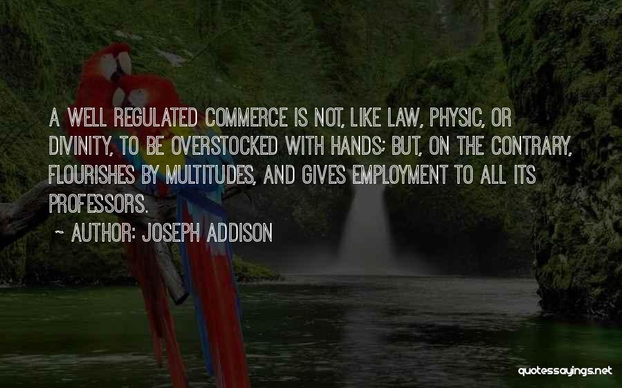 Joseph Addison Quotes: A Well Regulated Commerce Is Not, Like Law, Physic, Or Divinity, To Be Overstocked With Hands; But, On The Contrary,