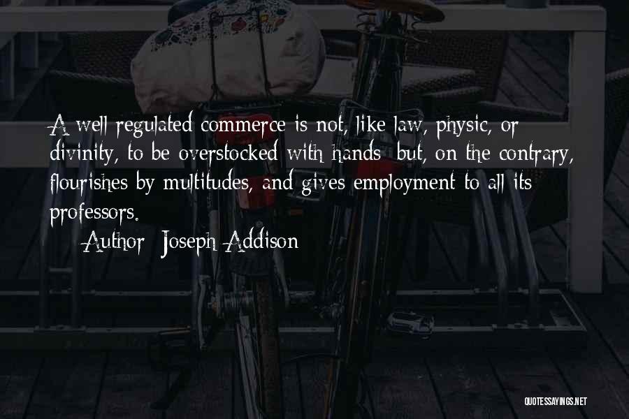 Joseph Addison Quotes: A Well Regulated Commerce Is Not, Like Law, Physic, Or Divinity, To Be Overstocked With Hands; But, On The Contrary,