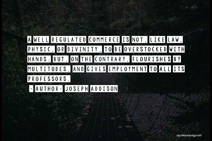 Joseph Addison Quotes: A Well Regulated Commerce Is Not, Like Law, Physic, Or Divinity, To Be Overstocked With Hands; But, On The Contrary,