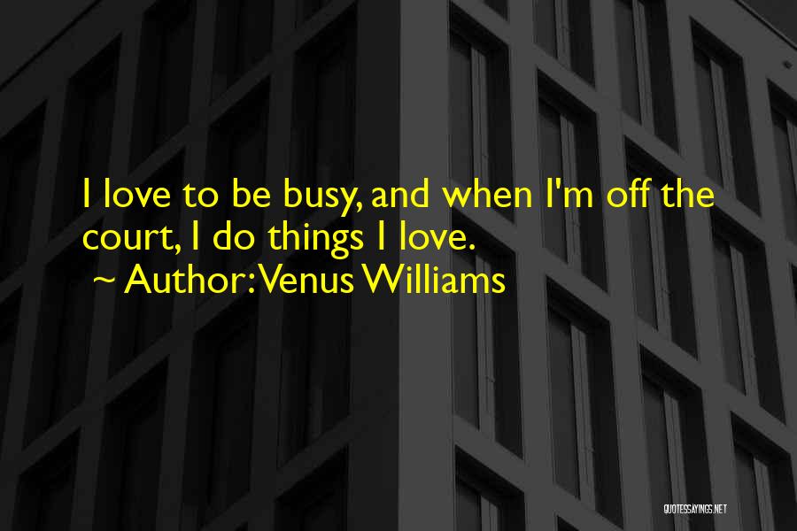 Venus Williams Quotes: I Love To Be Busy, And When I'm Off The Court, I Do Things I Love.