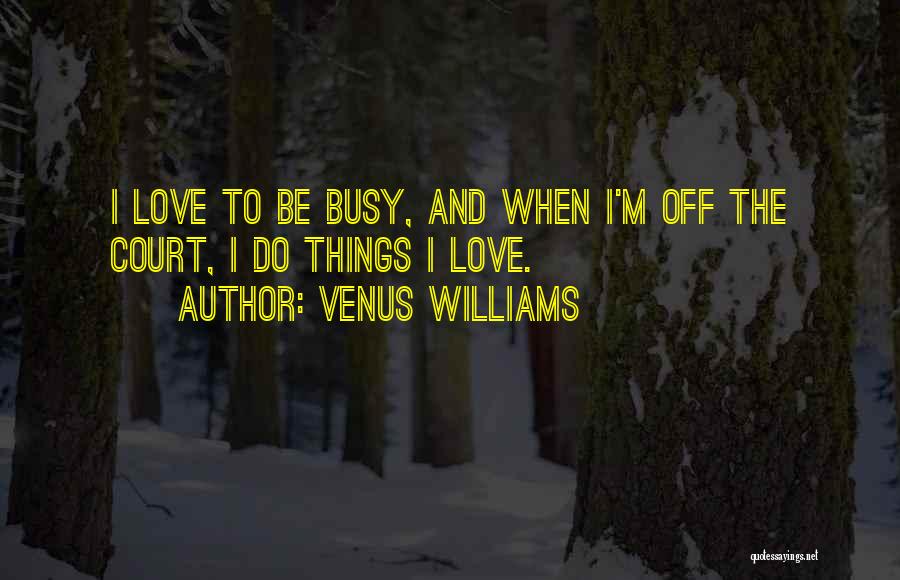 Venus Williams Quotes: I Love To Be Busy, And When I'm Off The Court, I Do Things I Love.