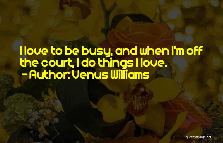 Venus Williams Quotes: I Love To Be Busy, And When I'm Off The Court, I Do Things I Love.