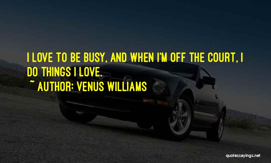 Venus Williams Quotes: I Love To Be Busy, And When I'm Off The Court, I Do Things I Love.