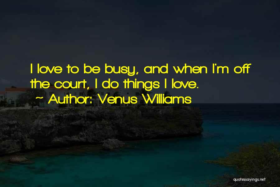 Venus Williams Quotes: I Love To Be Busy, And When I'm Off The Court, I Do Things I Love.