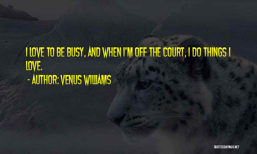 Venus Williams Quotes: I Love To Be Busy, And When I'm Off The Court, I Do Things I Love.