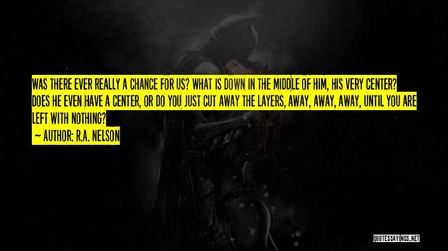 R.A. Nelson Quotes: Was There Ever Really A Chance For Us? What Is Down In The Middle Of Him, His Very Center? Does