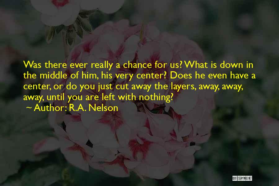 R.A. Nelson Quotes: Was There Ever Really A Chance For Us? What Is Down In The Middle Of Him, His Very Center? Does
