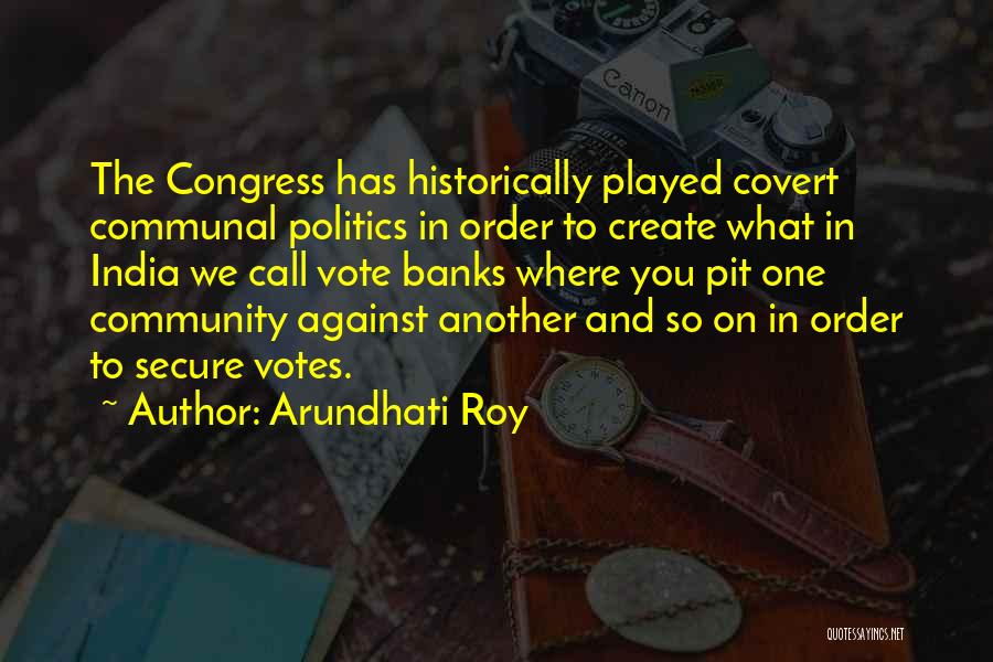 Arundhati Roy Quotes: The Congress Has Historically Played Covert Communal Politics In Order To Create What In India We Call Vote Banks Where