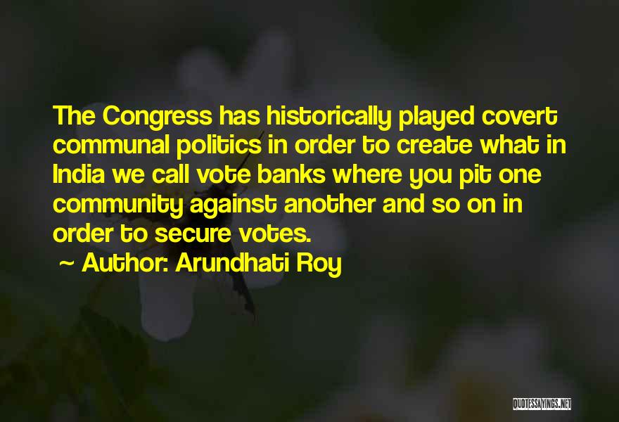 Arundhati Roy Quotes: The Congress Has Historically Played Covert Communal Politics In Order To Create What In India We Call Vote Banks Where