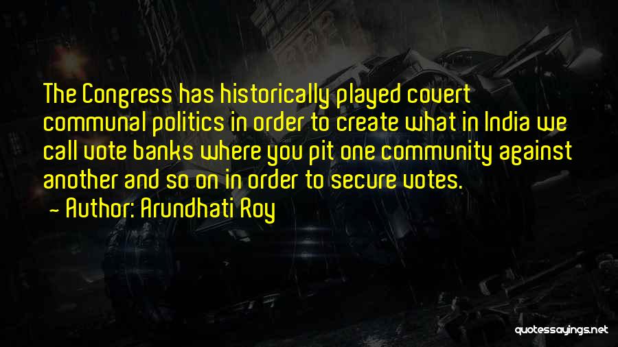 Arundhati Roy Quotes: The Congress Has Historically Played Covert Communal Politics In Order To Create What In India We Call Vote Banks Where