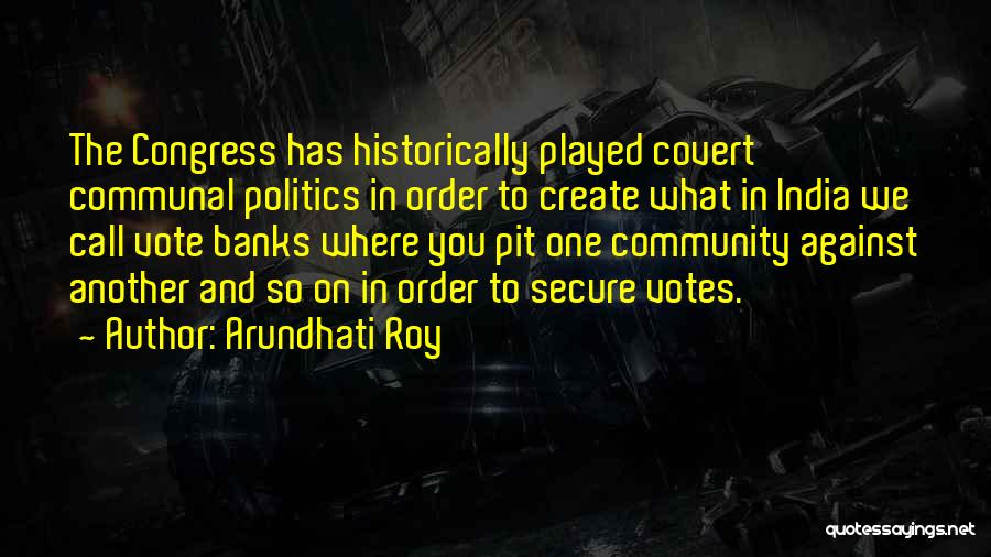 Arundhati Roy Quotes: The Congress Has Historically Played Covert Communal Politics In Order To Create What In India We Call Vote Banks Where