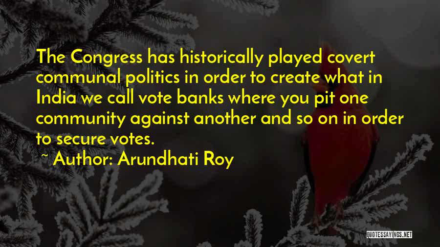 Arundhati Roy Quotes: The Congress Has Historically Played Covert Communal Politics In Order To Create What In India We Call Vote Banks Where