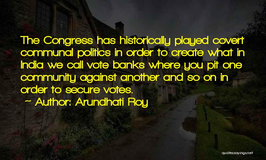 Arundhati Roy Quotes: The Congress Has Historically Played Covert Communal Politics In Order To Create What In India We Call Vote Banks Where