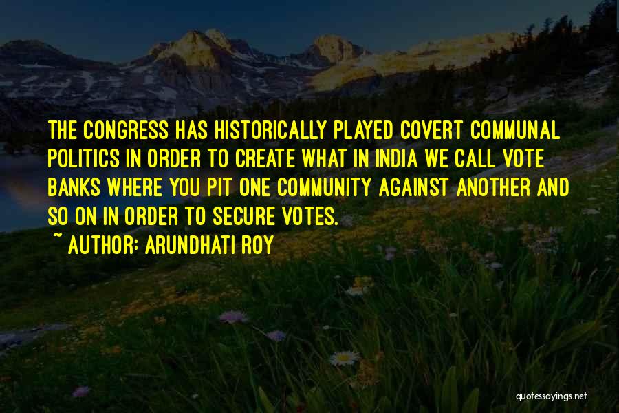 Arundhati Roy Quotes: The Congress Has Historically Played Covert Communal Politics In Order To Create What In India We Call Vote Banks Where