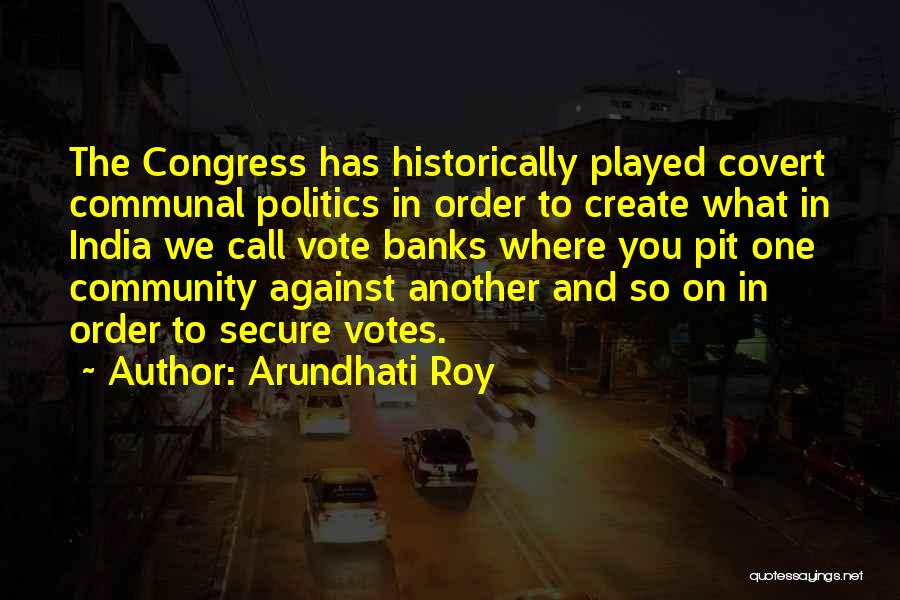 Arundhati Roy Quotes: The Congress Has Historically Played Covert Communal Politics In Order To Create What In India We Call Vote Banks Where