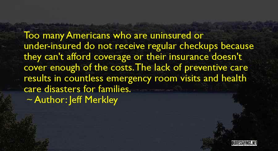 Jeff Merkley Quotes: Too Many Americans Who Are Uninsured Or Under-insured Do Not Receive Regular Checkups Because They Can't Afford Coverage Or Their