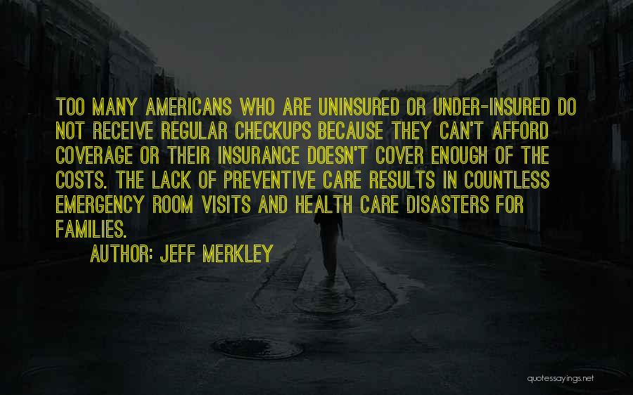 Jeff Merkley Quotes: Too Many Americans Who Are Uninsured Or Under-insured Do Not Receive Regular Checkups Because They Can't Afford Coverage Or Their