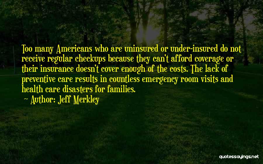 Jeff Merkley Quotes: Too Many Americans Who Are Uninsured Or Under-insured Do Not Receive Regular Checkups Because They Can't Afford Coverage Or Their