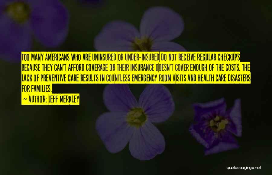 Jeff Merkley Quotes: Too Many Americans Who Are Uninsured Or Under-insured Do Not Receive Regular Checkups Because They Can't Afford Coverage Or Their