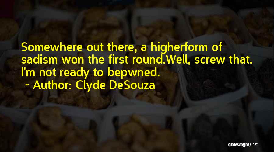 Clyde DeSouza Quotes: Somewhere Out There, A Higherform Of Sadism Won The First Round.well, Screw That. I'm Not Ready To Bepwned.