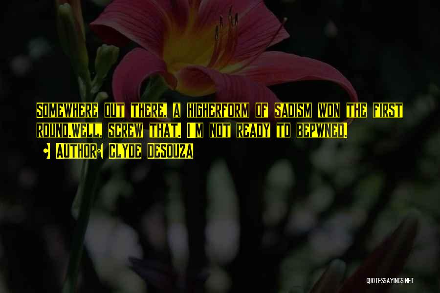 Clyde DeSouza Quotes: Somewhere Out There, A Higherform Of Sadism Won The First Round.well, Screw That. I'm Not Ready To Bepwned.