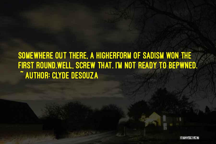 Clyde DeSouza Quotes: Somewhere Out There, A Higherform Of Sadism Won The First Round.well, Screw That. I'm Not Ready To Bepwned.