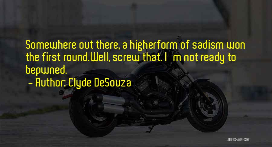 Clyde DeSouza Quotes: Somewhere Out There, A Higherform Of Sadism Won The First Round.well, Screw That. I'm Not Ready To Bepwned.