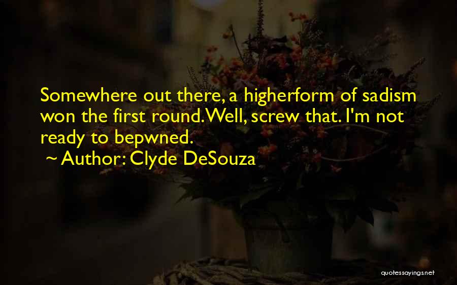 Clyde DeSouza Quotes: Somewhere Out There, A Higherform Of Sadism Won The First Round.well, Screw That. I'm Not Ready To Bepwned.