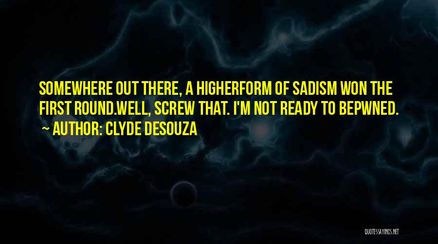 Clyde DeSouza Quotes: Somewhere Out There, A Higherform Of Sadism Won The First Round.well, Screw That. I'm Not Ready To Bepwned.