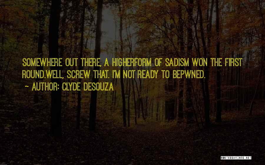 Clyde DeSouza Quotes: Somewhere Out There, A Higherform Of Sadism Won The First Round.well, Screw That. I'm Not Ready To Bepwned.