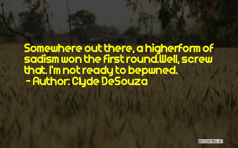 Clyde DeSouza Quotes: Somewhere Out There, A Higherform Of Sadism Won The First Round.well, Screw That. I'm Not Ready To Bepwned.