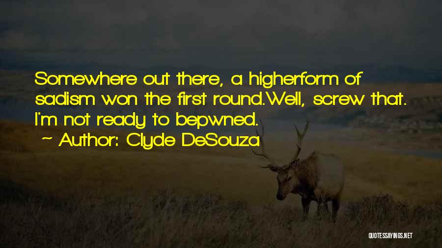 Clyde DeSouza Quotes: Somewhere Out There, A Higherform Of Sadism Won The First Round.well, Screw That. I'm Not Ready To Bepwned.