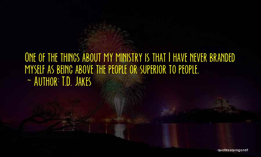 T.D. Jakes Quotes: One Of The Things About My Ministry Is That I Have Never Branded Myself As Being Above The People Or