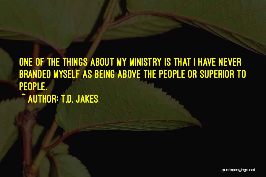 T.D. Jakes Quotes: One Of The Things About My Ministry Is That I Have Never Branded Myself As Being Above The People Or