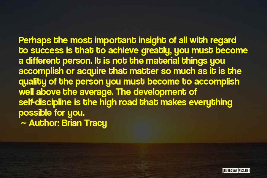 Brian Tracy Quotes: Perhaps The Most Important Insight Of All With Regard To Success Is That To Achieve Greatly, You Must Become A