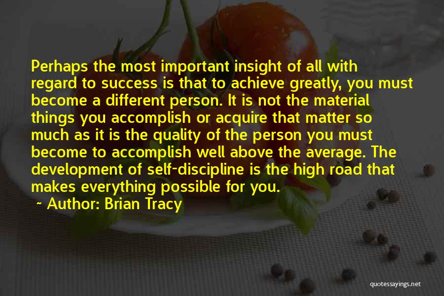 Brian Tracy Quotes: Perhaps The Most Important Insight Of All With Regard To Success Is That To Achieve Greatly, You Must Become A