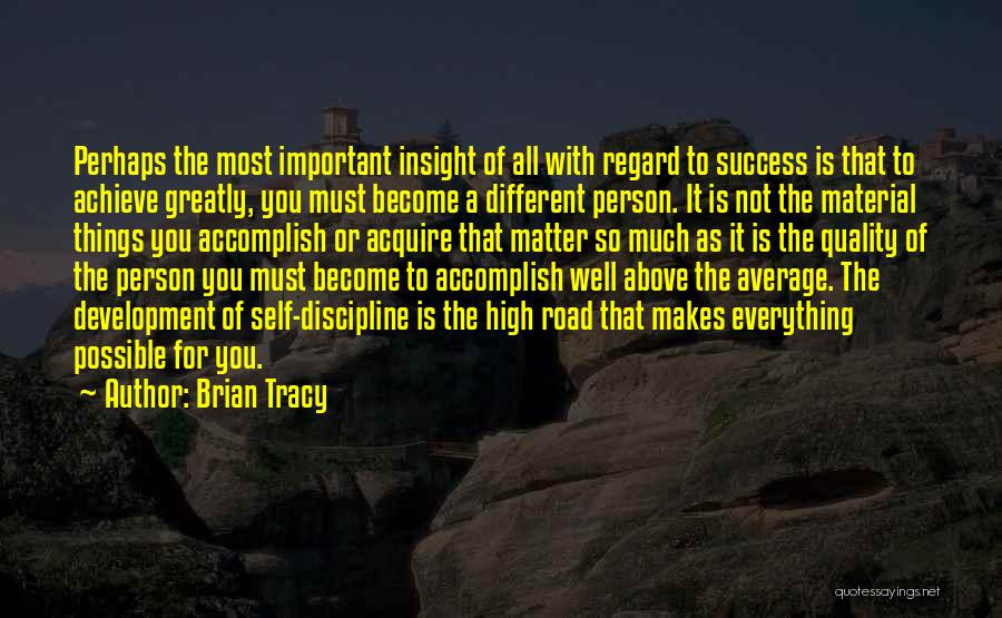 Brian Tracy Quotes: Perhaps The Most Important Insight Of All With Regard To Success Is That To Achieve Greatly, You Must Become A
