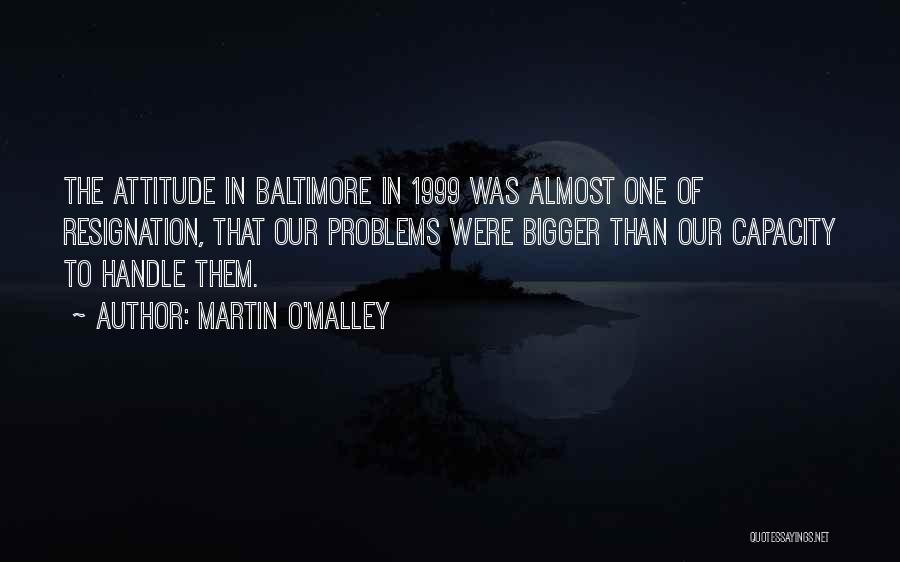 Martin O'Malley Quotes: The Attitude In Baltimore In 1999 Was Almost One Of Resignation, That Our Problems Were Bigger Than Our Capacity To