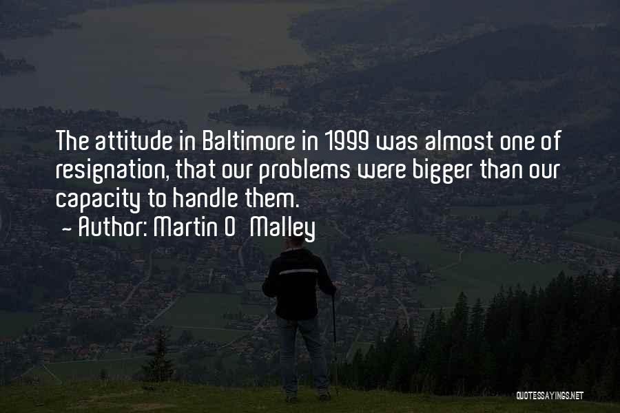 Martin O'Malley Quotes: The Attitude In Baltimore In 1999 Was Almost One Of Resignation, That Our Problems Were Bigger Than Our Capacity To