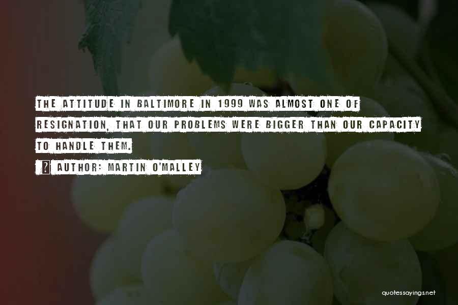Martin O'Malley Quotes: The Attitude In Baltimore In 1999 Was Almost One Of Resignation, That Our Problems Were Bigger Than Our Capacity To