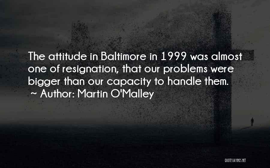 Martin O'Malley Quotes: The Attitude In Baltimore In 1999 Was Almost One Of Resignation, That Our Problems Were Bigger Than Our Capacity To