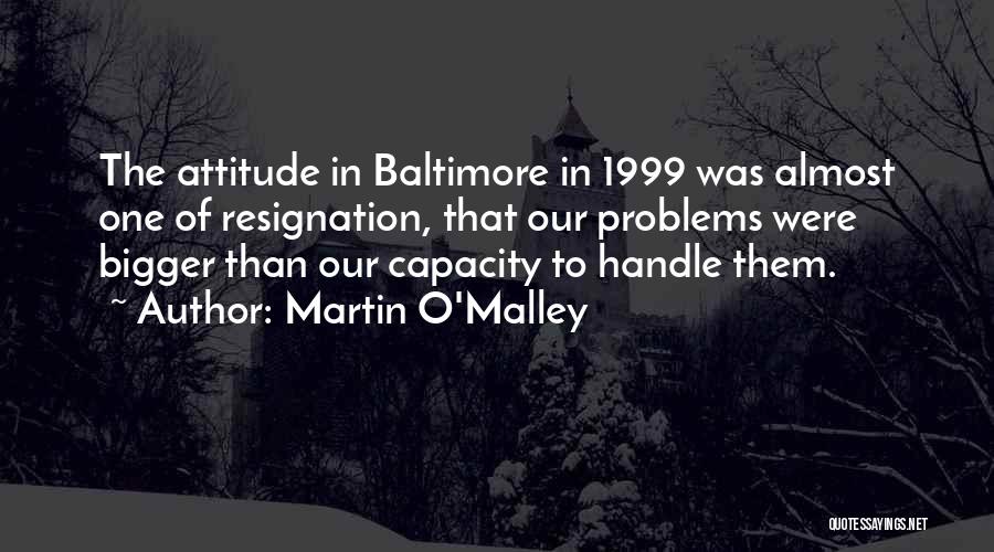 Martin O'Malley Quotes: The Attitude In Baltimore In 1999 Was Almost One Of Resignation, That Our Problems Were Bigger Than Our Capacity To