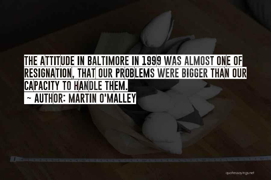 Martin O'Malley Quotes: The Attitude In Baltimore In 1999 Was Almost One Of Resignation, That Our Problems Were Bigger Than Our Capacity To