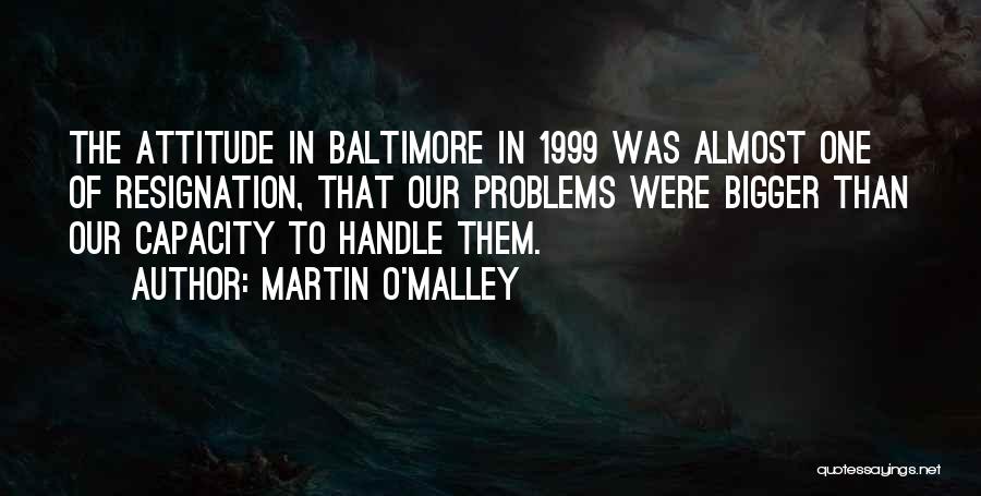 Martin O'Malley Quotes: The Attitude In Baltimore In 1999 Was Almost One Of Resignation, That Our Problems Were Bigger Than Our Capacity To